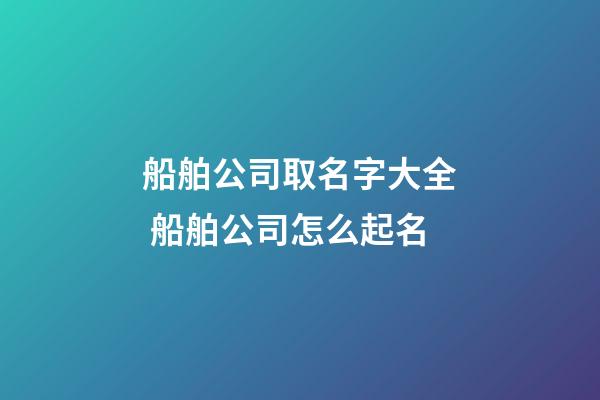 船舶公司取名字大全 船舶公司怎么起名-第1張-公司起名-玄機派